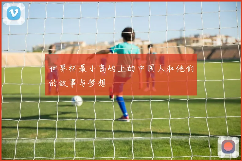 世界杯最小岛屿上的中国人和他们的故事与梦想