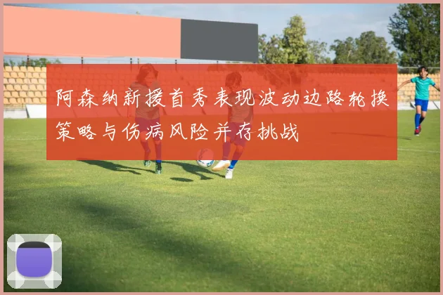 阿森纳新援首秀表现波动边路轮换策略与伤病风险并存挑战