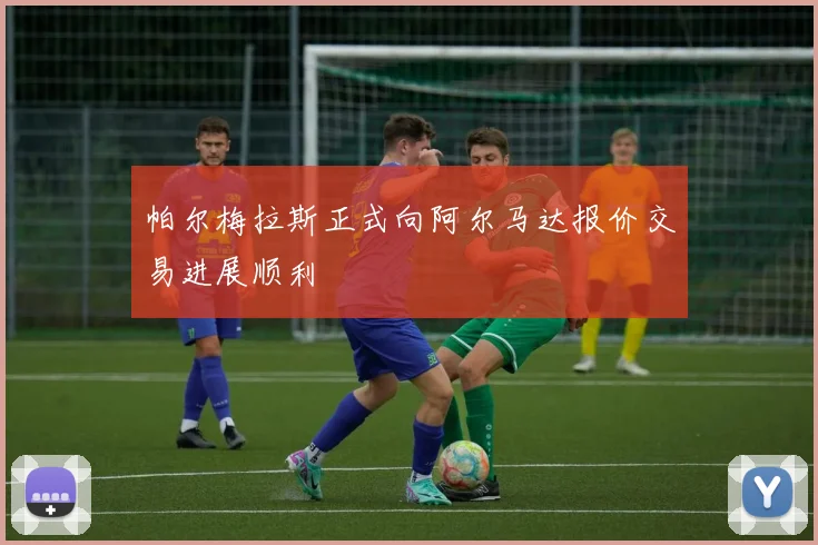 帕尔梅拉斯正式向阿尔马达报价交易进展顺利