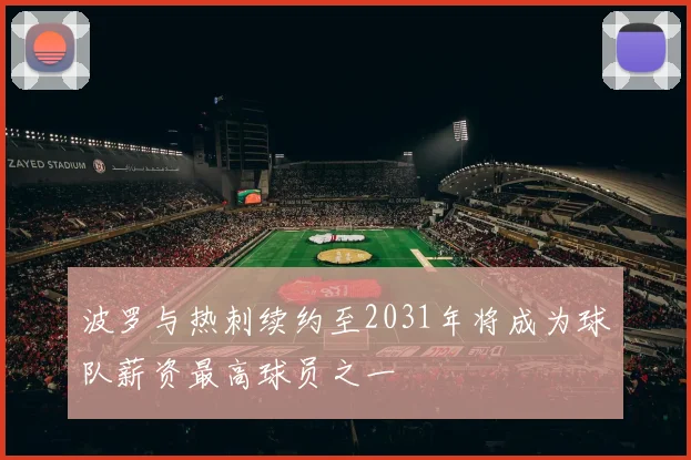 波罗与热刺续约至2031年将成为球队薪资最高球员之一