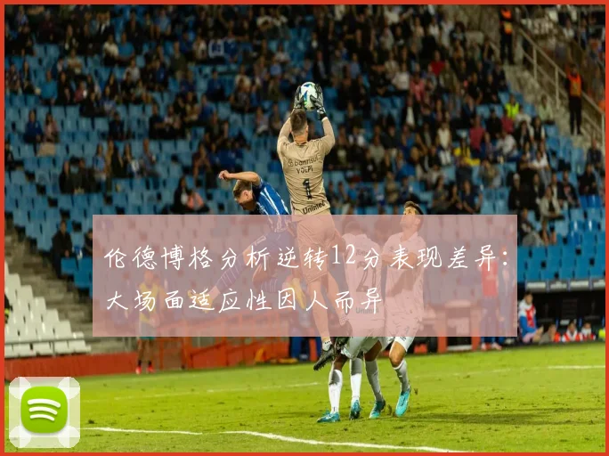 伦德博格分析逆转12分表现差异：大场面适应性因人而异