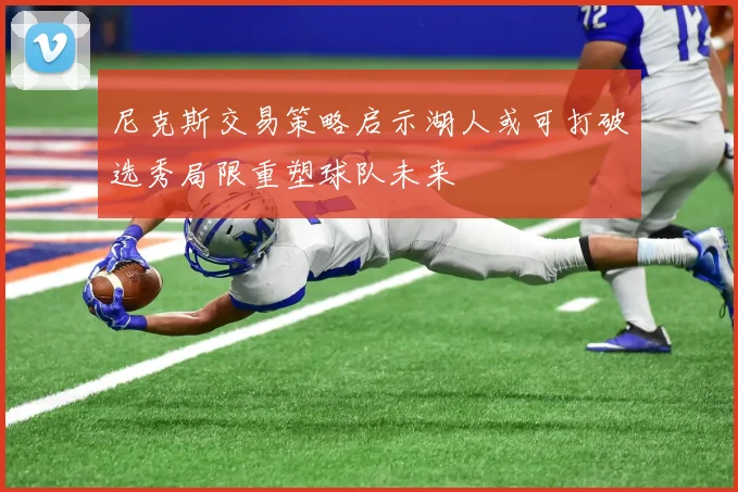 尼克斯交易策略启示湖人或可打破选秀局限重塑球队未来