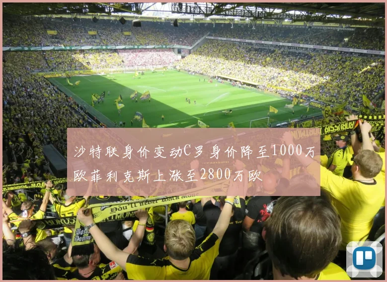 沙特联身价变动C罗身价降至1000万欧菲利克斯上涨至2800万欧