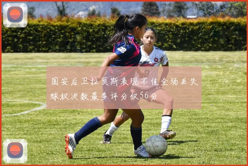 国安后卫拉莫斯表现不佳全场丢失球权次数最多评分仅56分