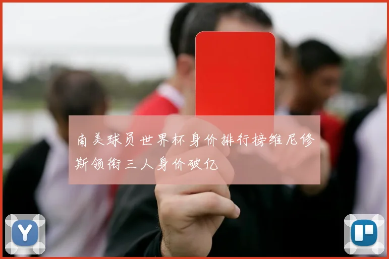 南美球员世界杯身价排行榜维尼修斯领衔三人身价破亿