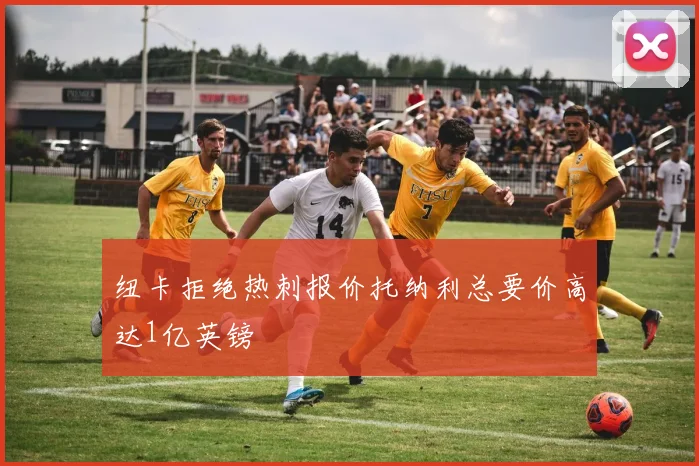 纽卡拒绝热刺报价托纳利总要价高达1亿英镑