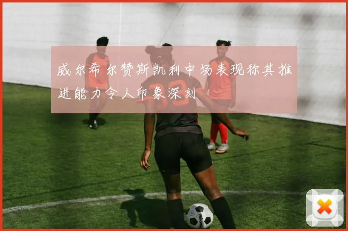 威尔希尔赞斯凯利中场表现称其推进能力令人印象深刻