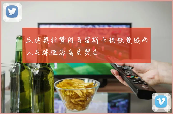 瓜迪奥拉赞同马雷斯卡执教曼城两人足球理念高度契合