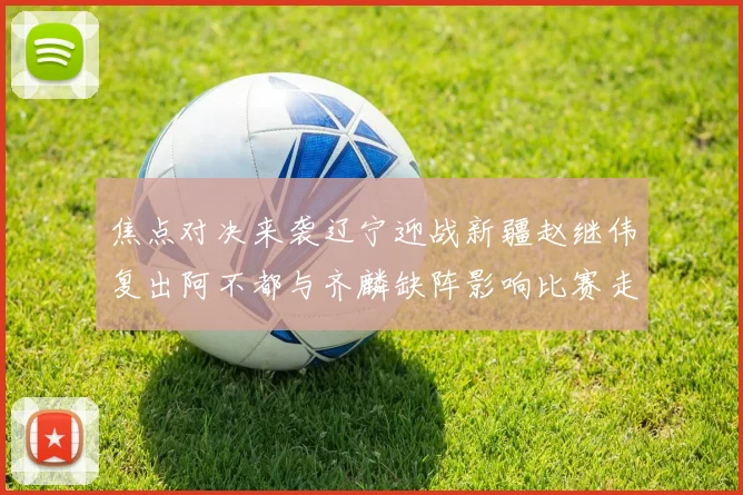 焦点对决来袭辽宁迎战新疆赵继伟复出阿不都与齐麟缺阵影响比赛走势