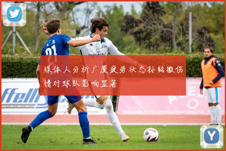 媒体人分析广厦疲劳状态孙铭徽伤情对球队影响显著