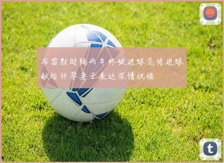 布雷默时隔两年终破进球荒将进球献给怀孕妻子表达深情祝福