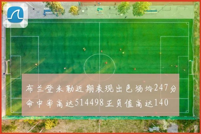 布兰登米勒近期表现出色场均247分命中率高达514498正负值高达140