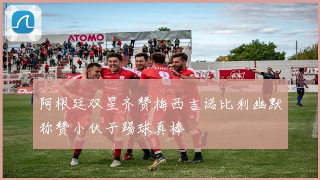 阿根廷双星齐赞梅西吉诺比利幽默称赞小伙子踢球真棒