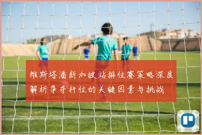 维斯塔潘新加坡站排位赛策略深度解析争夺杆位的关键因素与挑战