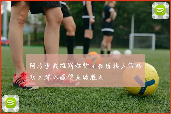 阿方索戴维斯称赞主教练换人策略助力球队赢得关键胜利