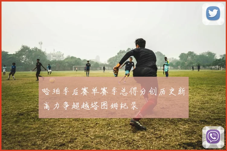 哈珀季后赛单赛季总得分创历史新高力争超越塔图姆纪录