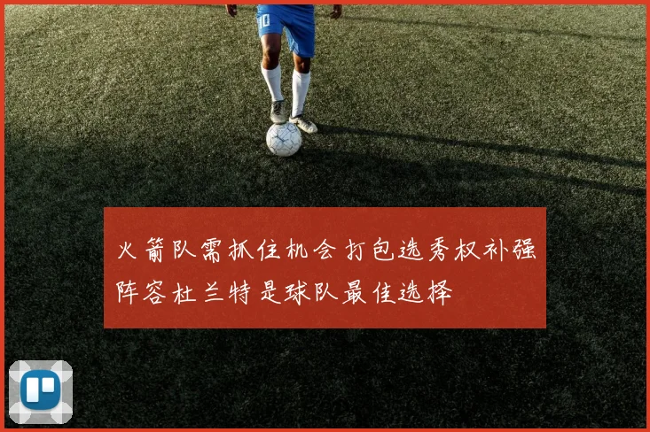 火箭队需抓住机会打包选秀权补强阵容杜兰特是球队最佳选择