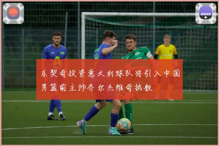 东契奇投资意大利球队将引入中国男篮前主帅乔尔杰维奇执教