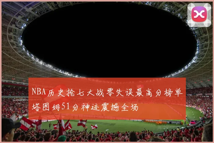 NBA历史抢七大战零失误最高分榜单塔图姆51分神迹震撼全场