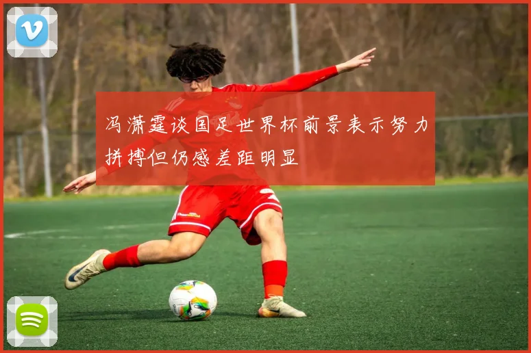 冯潇霆谈国足世界杯前景表示努力拼搏但仍感差距明显