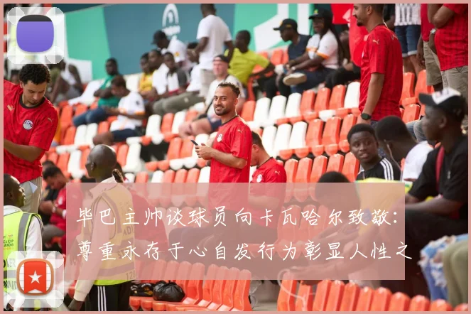 毕巴主帅谈球员向卡瓦哈尔致敬：尊重永存于心自发行为彰显人性之美