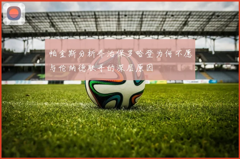 帕金斯分析乔治保罗哈登为何不愿与伦纳德联手的深层原因