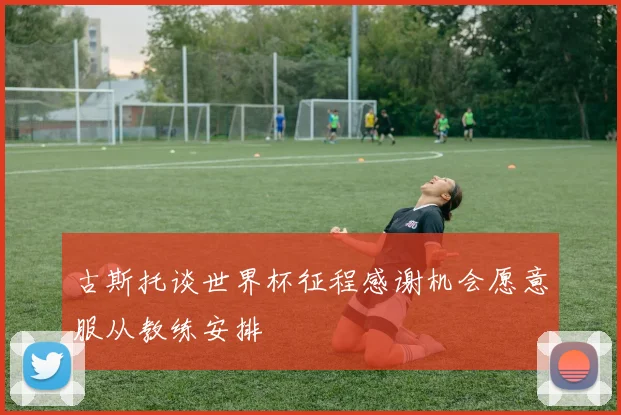 古斯托谈世界杯征程感谢机会愿意服从教练安排