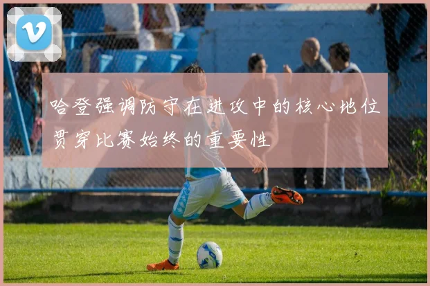 哈登强调防守在进攻中的核心地位贯穿比赛始终的重要性