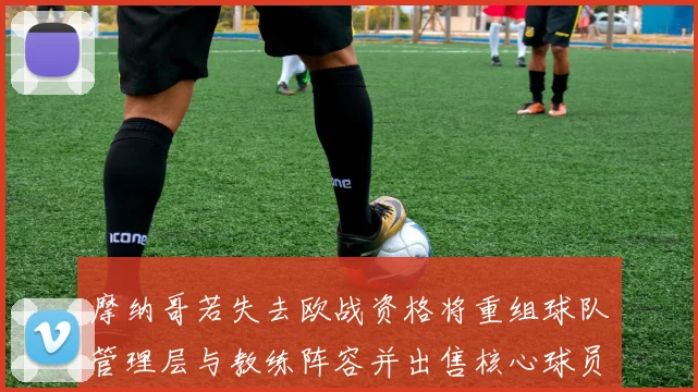 摩纳哥若失去欧战资格将重组球队管理层与教练阵容并出售核心球员