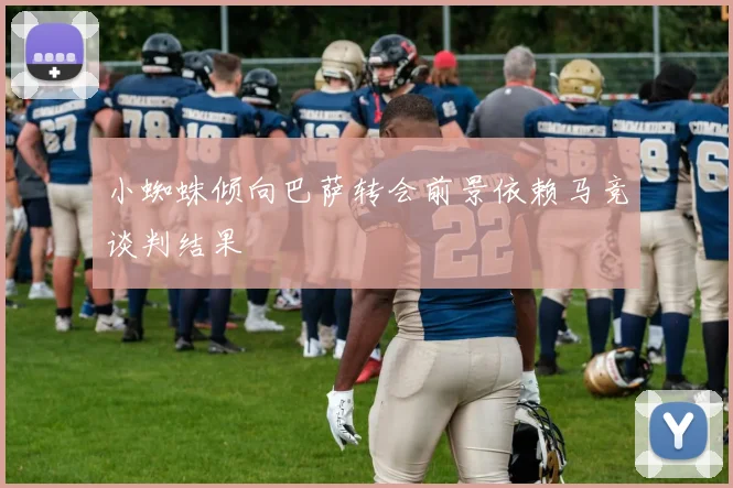 小蜘蛛倾向巴萨转会前景依赖马竞谈判结果