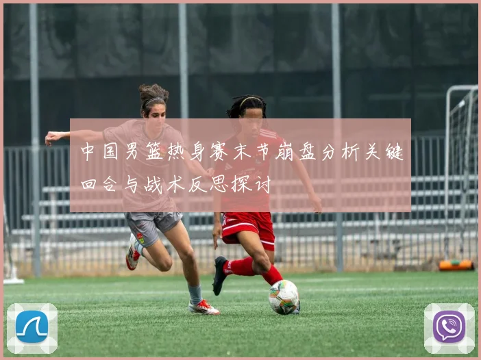 中国男篮热身赛末节崩盘分析关键回合与战术反思探讨