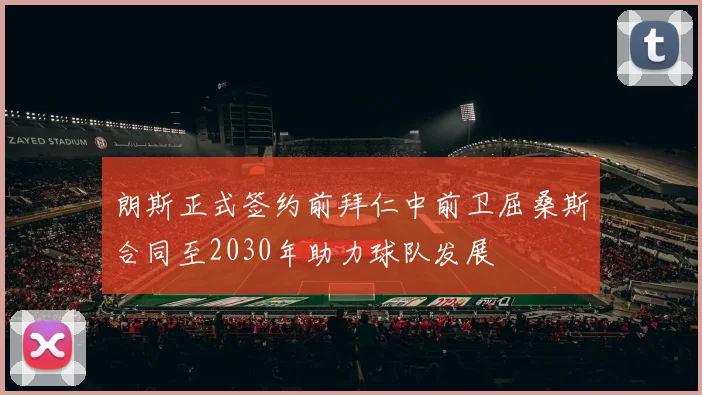 朗斯正式签约前拜仁中前卫屈桑斯合同至2030年助力球队发展
