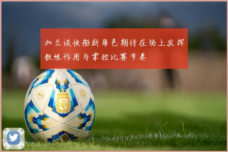 加兰谈快船新角色期待在场上发挥教练作用与掌控比赛节奏
