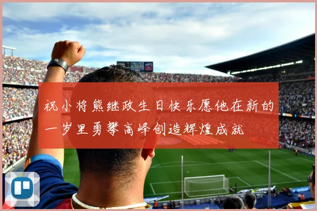祝小将熊继政生日快乐愿他在新的一岁里勇攀高峰创造辉煌成就